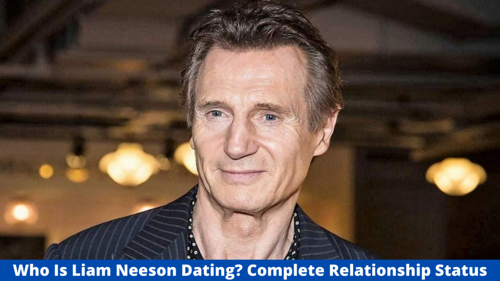 Who Is Liam Nesson Dating? Complete Relationship Status