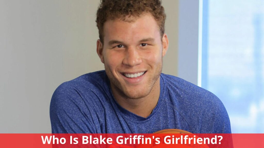 Who Is Blake Griffin's Girlfriend? Complete Dating History!