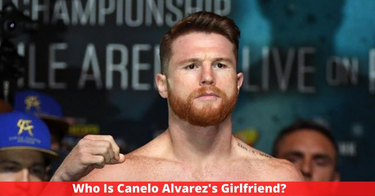Who Is Canelo Alvarez's Girlfriend?