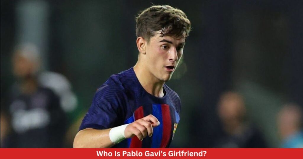 Who Is Pablo Gavi’s Girlfriend?