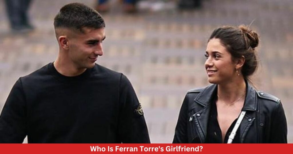 Who Is Ferran Torre's Girlfriend?