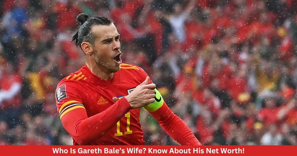 Who Is Gareth Bale’s Wife? Know About His Net Worth!