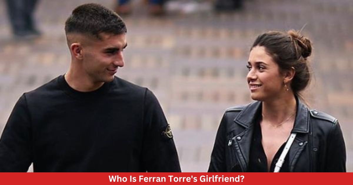 Who Is Ferran Torre's Girlfriend?