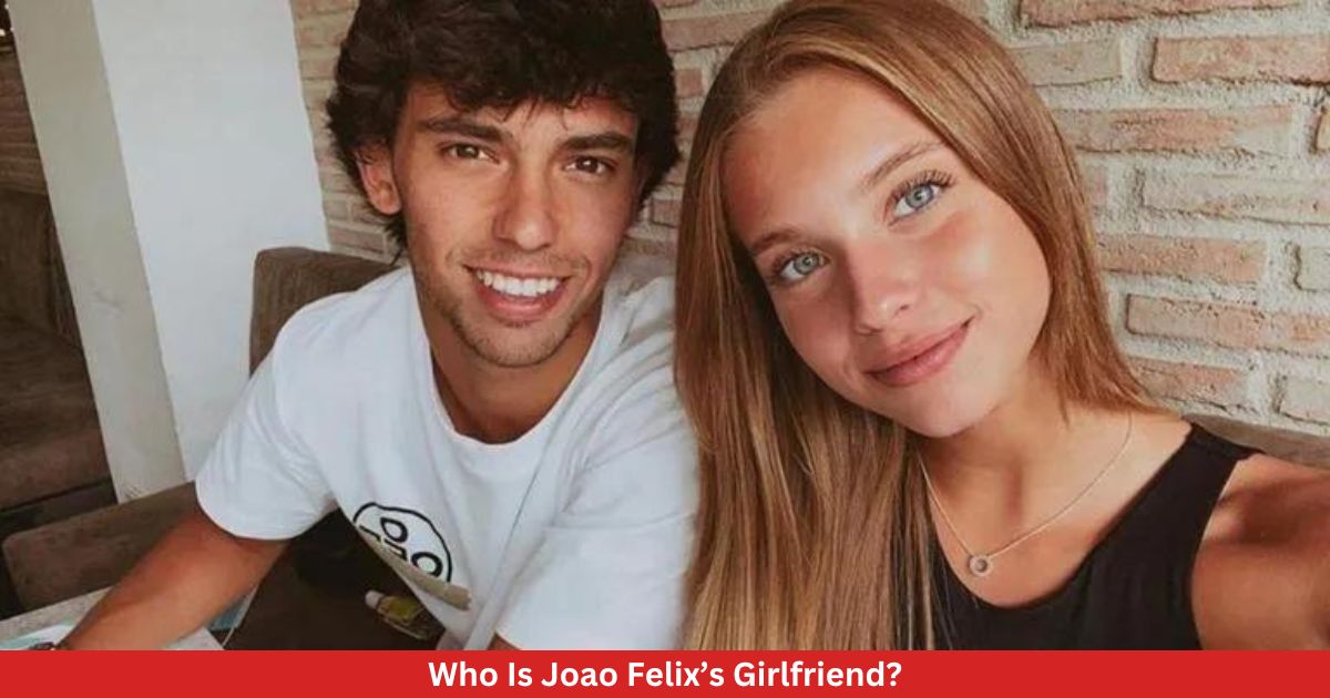 Who Is Joao Felix’s Girlfriend?