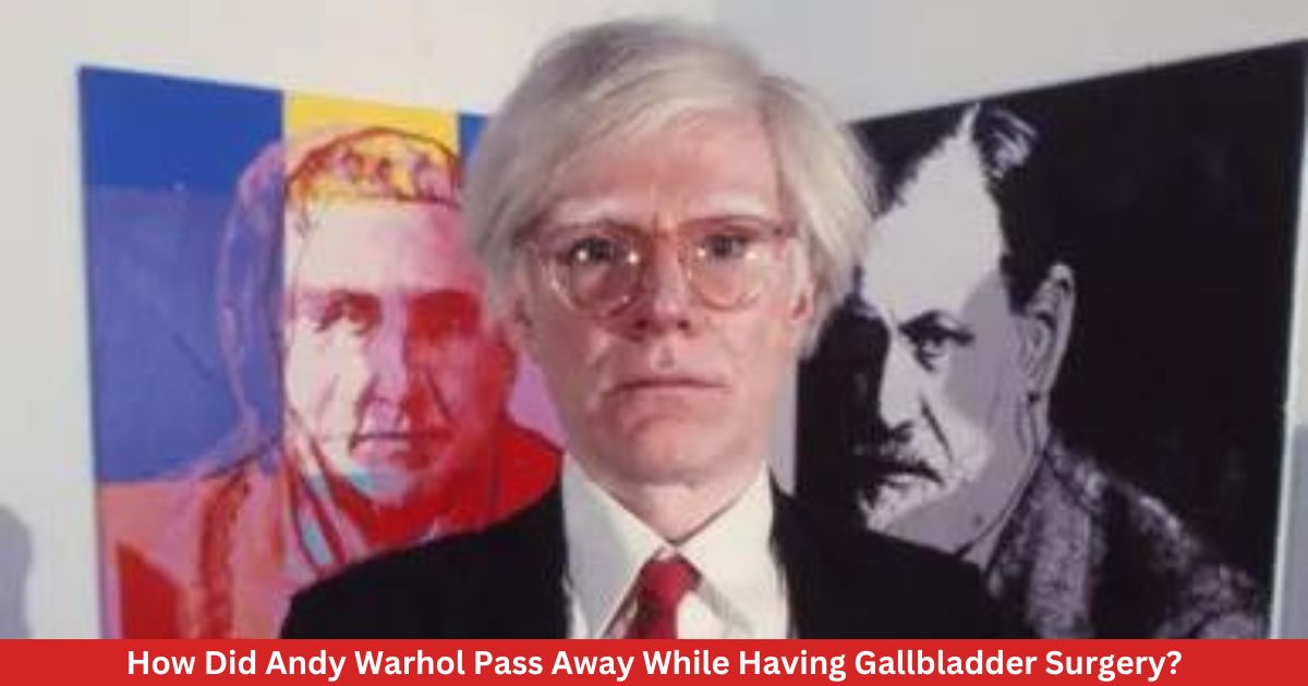 How Did Andy Warhol Pass Away While Having Gallbladder Surgery?