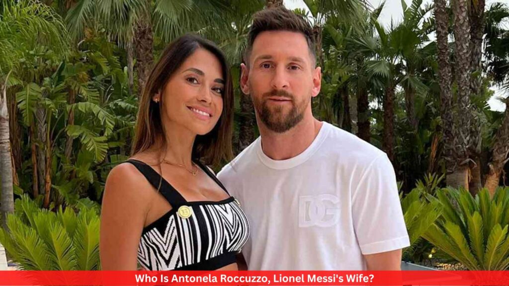 Who Is Antonela Roccuzzo, Lionel Messi's Wife?