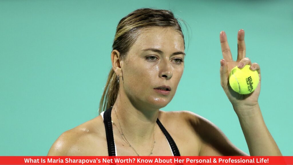 What Is Maria Sharapova’s Net Worth? Know About Her Personal & Professional Life!