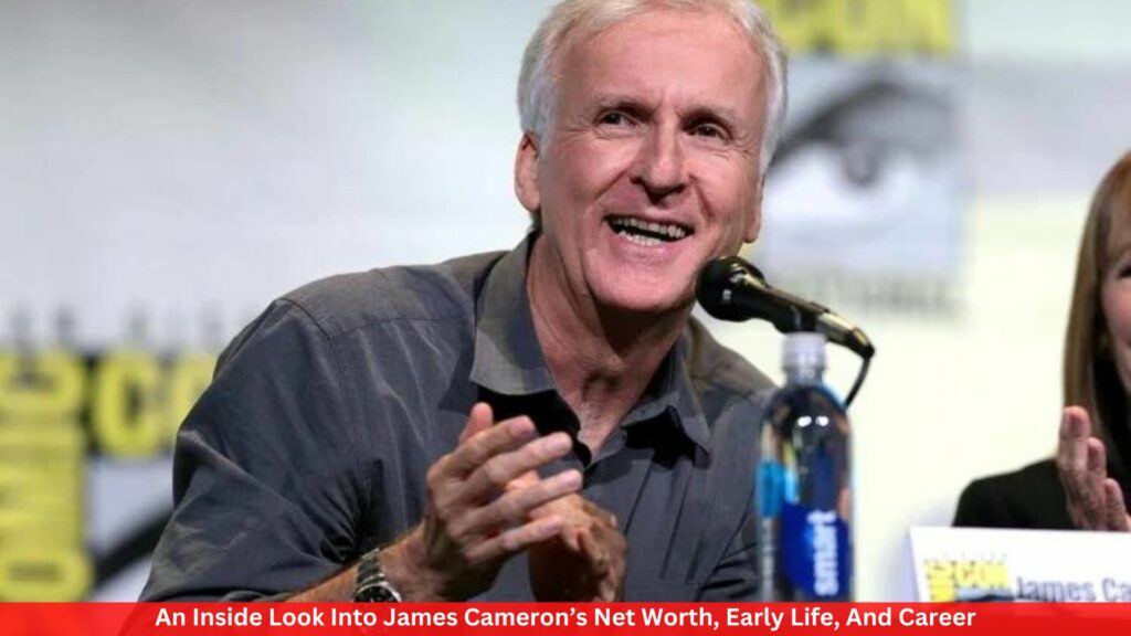 An Inside Look Into James Cameron’s Net Worth, Early Life, And Career