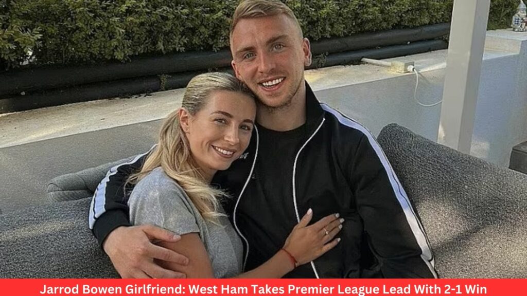 Jarrod Bowen Girlfriend: West Ham Takes Premier League Lead With 2-1 Win