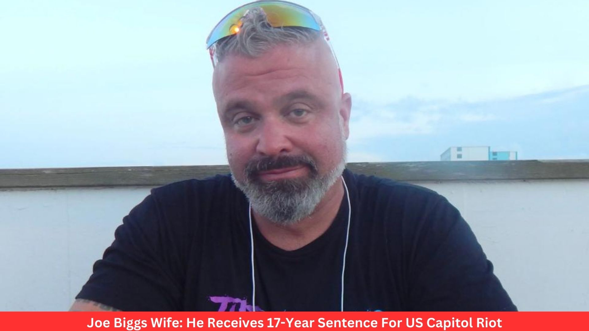 Joe Biggs Wife: He Receives 17-Year Sentence For US Capitol Riot